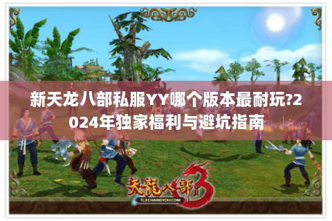 新天龙八部私服YY哪个版本最耐玩?2024年独家福利与避坑指南 新天龙八部私服YY哪个版本最耐玩?2024年独家福利与避坑指南