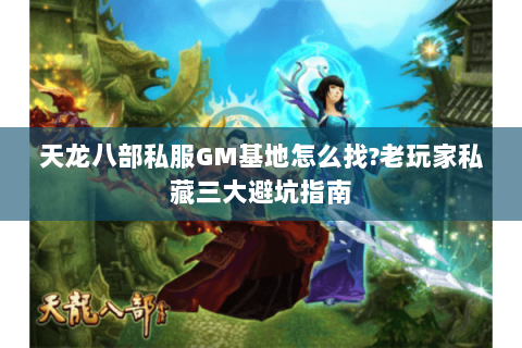 天龙八部私服GM基地怎么找?老玩家私藏三大避坑指南 天龙八部私服GM基地怎么找?老玩家私藏三大避坑指南