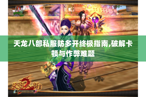 天龙八部私服防多开终极指南,破解卡顿与作弊难题 天龙八部私服防多开终极指南,破解卡顿与作弊难题