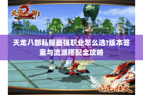 天龙八部私服最强职业怎么选?版本答案与流派搭配全攻略 天龙八部私服最强职业怎么选?版本答案与流派搭配全攻略