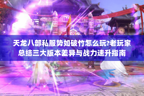 天龙八部私服势如破竹怎么玩?老玩家总结三大版本差异与战力速升指南