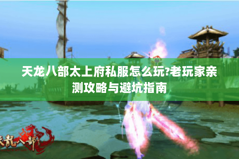 天龙八部太上府私服怎么玩?老玩家亲测攻略与避坑指南