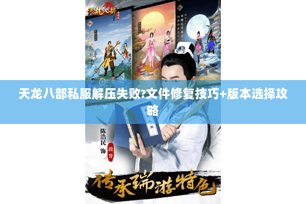 天龙八部私服解压失败?文件修复技巧+版本选择攻略 天龙八部私服解压失败?文件修复技巧+版本选择攻略