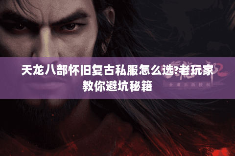 天龙八部怀旧复古私服怎么选?老玩家教你避坑秘籍 天龙八部怀旧复古私服怎么选?老玩家教你避坑秘籍