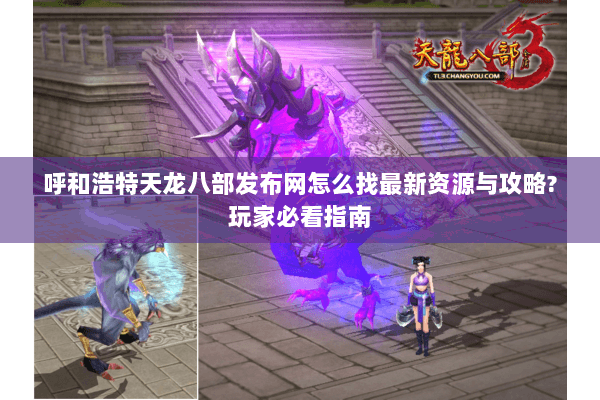 呼和浩特天龙八部发布网怎么找最新资源与攻略?玩家必看指南 呼和浩特天龙八部发布网怎么找最新资源与攻略?玩家必看指南