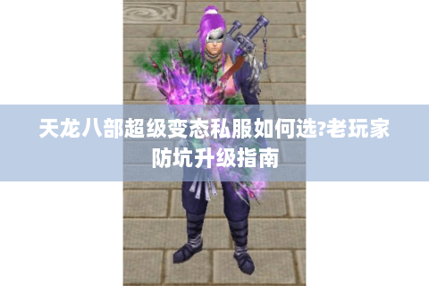 天龙八部超级变态私服如何选?老玩家防坑升级指南 天龙八部超级变态私服如何选?老玩家防坑升级指南