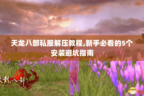 天龙八部私服解压教程,新手必看的5个安装避坑指南