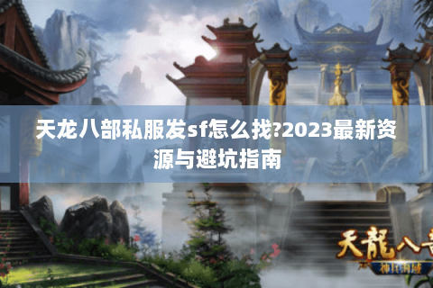 天龙八部私服发sf怎么找?2023最新资源与避坑指南 天龙八部私服发sf怎么找?2023最新资源与避坑指南