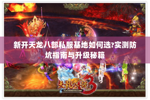 新开天龙八部私服基地如何选?实测防坑指南与升级秘籍