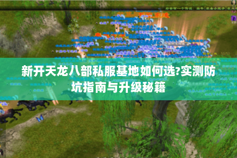 新开天龙八部私服基地如何选?实测防坑指南与升级秘籍