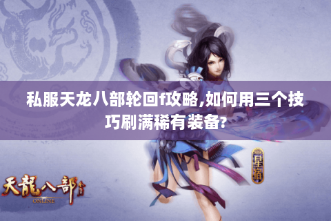 私服天龙八部轮回f攻略,如何用三个技巧刷满稀有装备? 私服天龙八部轮回f攻略,如何用三个技巧刷满稀有装备?