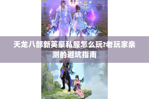 天龙八部新英豪私服怎么玩?老玩家亲测的避坑指南 天龙八部新英豪私服怎么玩?老玩家亲测的避坑指南