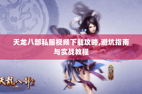 天龙八部私服视频下载攻略,避坑指南与实战教程 天龙八部私服视频下载攻略,避坑指南与实战教程