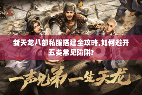 新天龙八部私服搭建全攻略,如何避开五类常见陷阱?