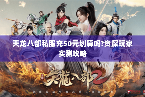 天龙八部私服充50元划算吗?资深玩家实测攻略 天龙八部私服充50元划算吗?资深玩家实测攻略