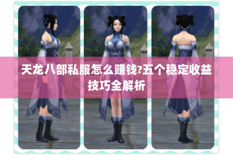 天龙八部私服怎么赚钱?五个稳定收益技巧全解析 天龙八部私服怎么赚钱?五个稳定收益技巧全解析