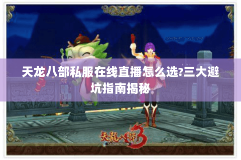 天龙八部私服在线直播怎么选?三大避坑指南揭秘 天龙八部私服在线直播怎么选?三大避坑指南揭秘