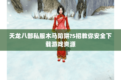 天龙八部私服木马陷阱?5招教你安全下载游戏资源 天龙八部私服木马陷阱?5招教你安全下载游戏资源