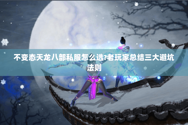 不变态天龙八部私服怎么选?老玩家总结三大避坑法则