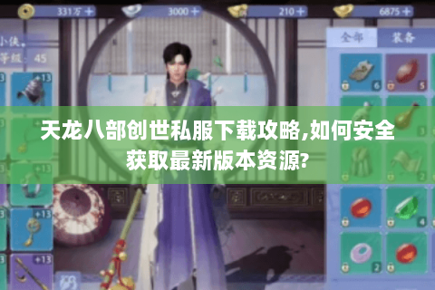 天龙八部创世私服下载攻略,如何安全获取最新版本资源?