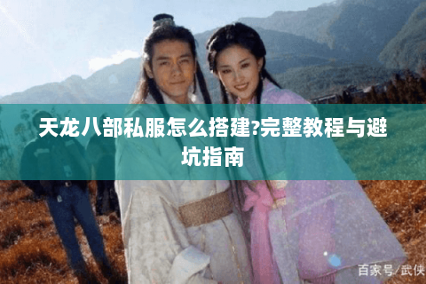 天龙八部私服怎么搭建?完整教程与避坑指南