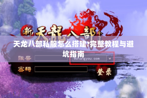 天龙八部私服怎么搭建?完整教程与避坑指南 天龙八部私服怎么搭建?完整教程与避坑指南