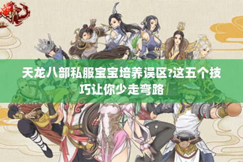 天龙八部私服宝宝培养误区?这五个技巧让你少走弯路