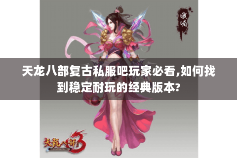 天龙八部复古私服吧玩家必看,如何找到稳定耐玩的经典版本? 天龙八部复古私服吧玩家必看,如何找到稳定耐玩的经典版本?