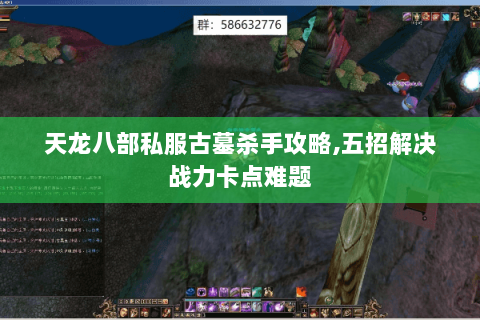 天龙八部私服古墓杀手攻略,五招解决战力卡点难题 天龙八部私服古墓杀手攻略,五招解决战力卡点难题