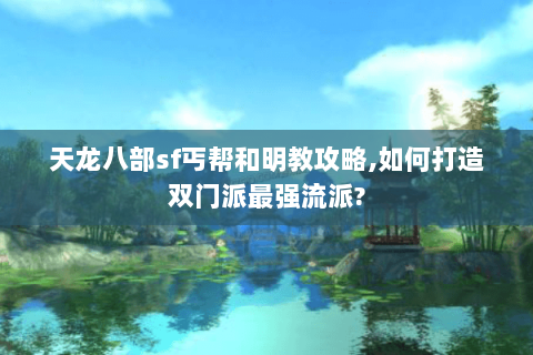 天龙八部sf丐帮和明教攻略,如何打造双门派最强流派?