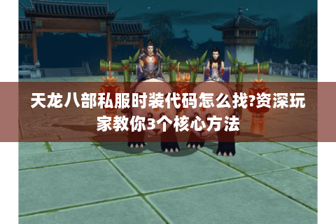 天龙八部私服时装代码怎么找?资深玩家教你3个核心方法 天龙八部私服时装代码怎么找?资深玩家教你3个核心方法