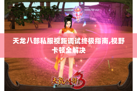 天龙八部私服视距调试终极指南,视野卡顿全解决 天龙八部私服视距调试终极指南,视野卡顿全解决