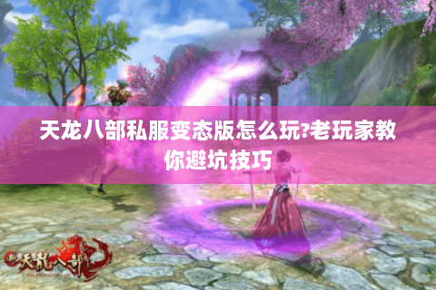 天龙八部私服变态版怎么玩?老玩家教你避坑技巧 天龙八部私服变态版怎么玩?老玩家教你避坑技巧