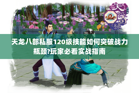 天龙八部私服120级技能如何突破战力瓶颈?玩家必看实战指南 天龙八部私服120级技能如何突破战力瓶颈?玩家必看实战指南
