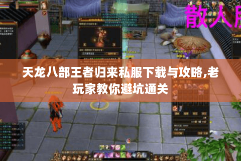 天龙八部王者归来私服下载与攻略,老玩家教你避坑通关