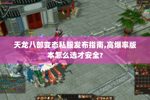 天龙八部变态私服发布指南,高爆率版本怎么选才安全? 天龙八部变态私服发布指南,高爆率版本怎么选才安全?