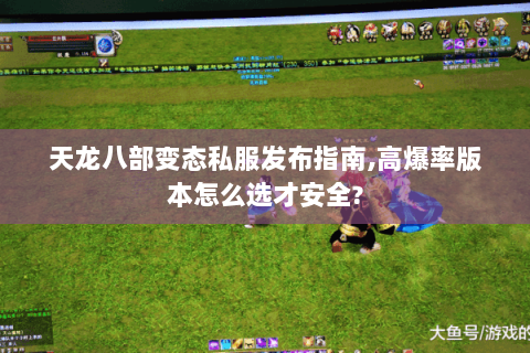 天龙八部变态私服发布指南,高爆率版本怎么选才安全? 天龙八部变态私服发布指南,高爆率版本怎么选才安全?