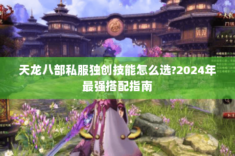 天龙八部私服独创技能怎么选?2024年最强搭配指南 天龙八部私服独创技能怎么选?2024年最强搭配指南