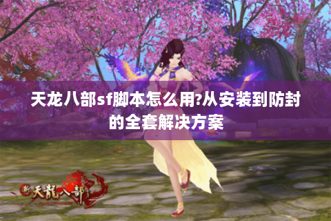 天龙八部sf脚本怎么用?从安装到防封的全套解决方案