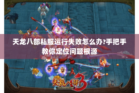天龙八部私服运行失败怎么办?手把手教你定位问题根源