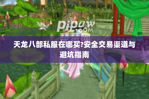 天龙八部私服在哪买?安全交易渠道与避坑指南 天龙八部私服在哪买?安全交易渠道与避坑指南
