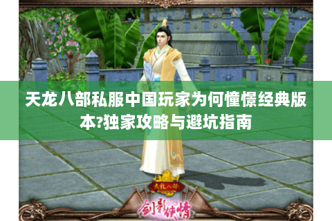 天龙八部私服中国玩家为何憧憬经典版本?独家攻略与避坑指南