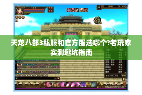 天龙八部3私服和官方服选哪个?老玩家实测避坑指南 天龙八部3私服和官方服选哪个?老玩家实测避坑指南