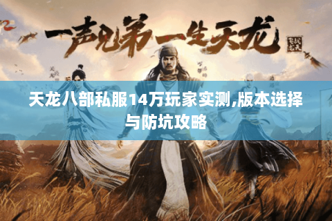 天龙八部私服14万玩家实测,版本选择与防坑攻略 天龙八部私服14万玩家实测,版本选择与防坑攻略