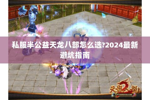 私服半公益天龙八部怎么选?2024最新避坑指南 私服半公益天龙八部怎么选?2024最新避坑指南