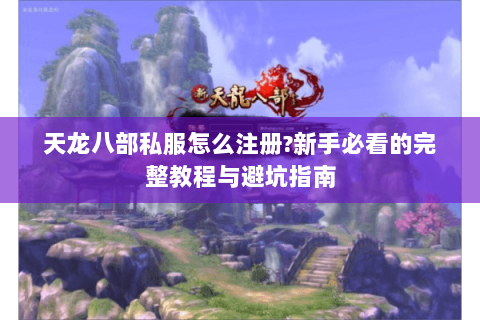 天龙八部私服怎么注册?新手必看的完整教程与避坑指南