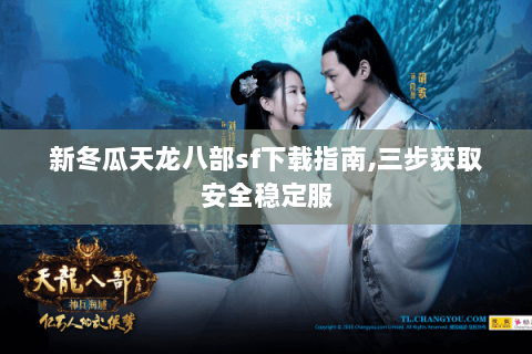 新冬瓜天龙八部sf下载指南,三步获取安全稳定服 新冬瓜天龙八部sf下载指南,三步获取安全稳定服