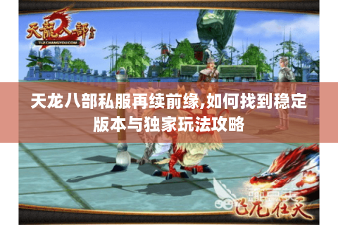 天龙八部私服再续前缘,如何找到稳定版本与独家玩法攻略 天龙八部私服再续前缘,如何找到稳定版本与独家玩法攻略