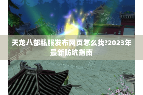 天龙八部私服发布网页怎么找?2023年最新防坑指南 天龙八部私服发布网页怎么找?2023年最新防坑指南