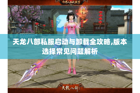 天龙八部私服启动与卸载全攻略,版本选择常见问题解析 天龙八部私服启动与卸载全攻略,版本选择常见问题解析